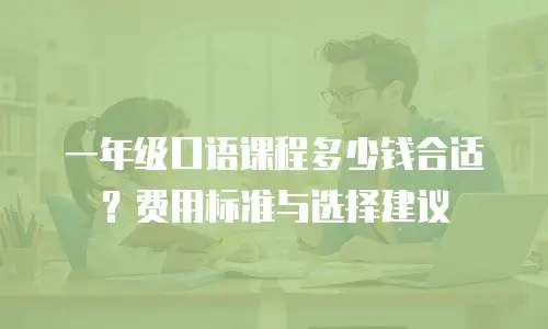 一年级口语课程多少钱合适？费用标准与选择建议