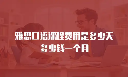 雅思口语课程费用是多少天多少钱一个月