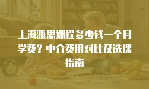 上海雅思课程多少钱一个月学费？中介费用对比及选课指南