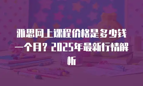 雅思网上课程价格是多少钱一个月？2025年最新行情解析