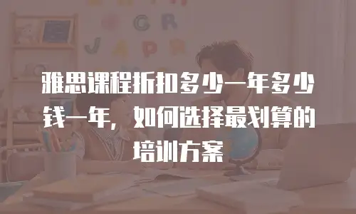 雅思课程折扣多少一年多少钱一年，如何选择最划算的培训方案
