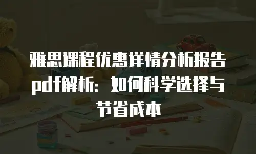 雅思课程优惠详情分析报告pdf解析：如何科学选择与节省成本