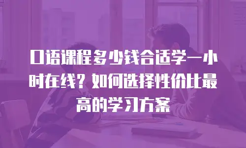 口语课程多少钱合适学一小时在线？如何选择性价比最高的学习方案