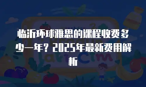 临沂环球雅思的课程收费多少一年？2025年最新费用解析