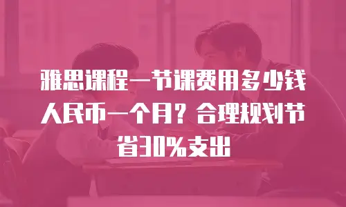 雅思课程一节课费用多少钱人民币一个月？合理规划节省30%支出