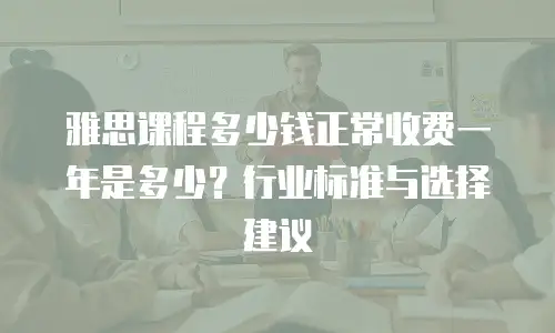 雅思课程多少钱正常收费一年是多少？行业标准与选择建议