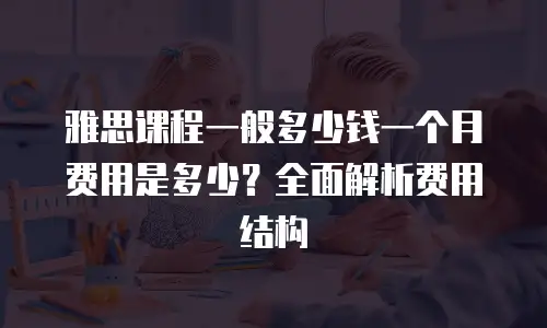 雅思课程一般多少钱一个月费用是多少？全面解析费用结构