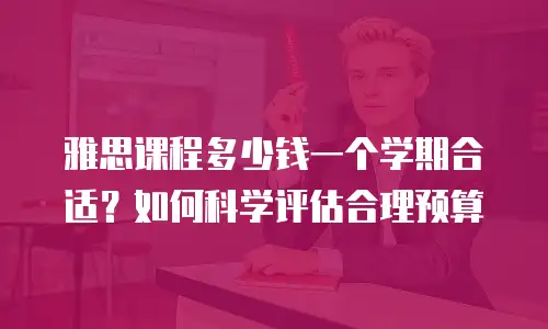 雅思课程多少钱一个学期合适？如何科学评估合理预算
