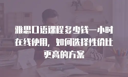 雅思口语课程多少钱一小时在线使用，如何选择性价比更高的方案