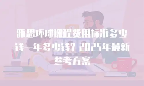 雅思环球课程费用标准多少钱一年多少钱？2025年最新参考方案