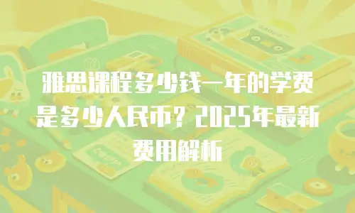 雅思课程多少钱一年的学费是多少人民币？2025年最新费用解析