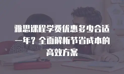 雅思课程学费优惠多少合适一年？全面解析节省成本的高效方案