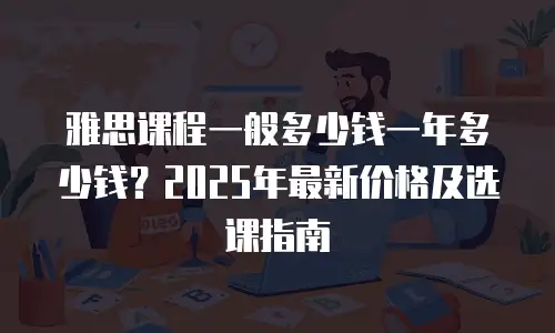 雅思课程一般多少钱一年多少钱？2025年最新价格及选课指南