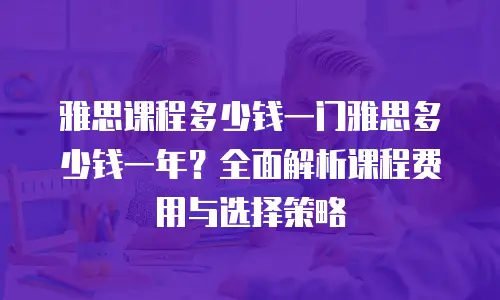 雅思课程多少钱一门雅思多少钱一年？全面解析课程费用与选择策略