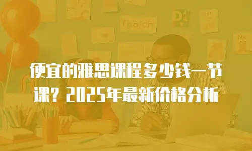 便宜的雅思课程多少钱一节课？2025年最新价格分析