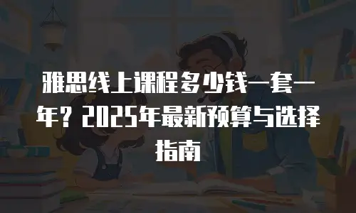 雅思线上课程多少钱一套一年？2025年最新预算与选择指南