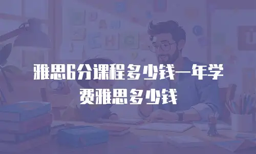 雅思6分课程多少钱一年学费雅思多少钱