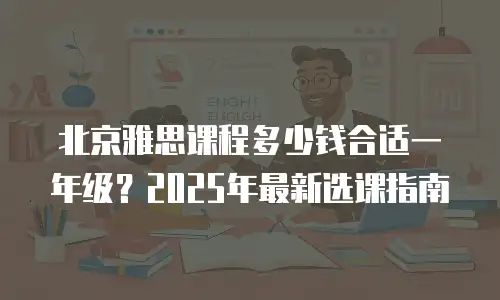 北京雅思课程多少钱合适一年级？2025年最新选课指南