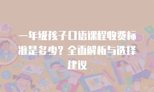 一年级孩子口语课程收费标准是多少？全面解析与选择建议