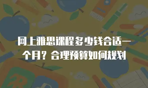网上雅思课程多少钱合适一个月？合理预算如何规划