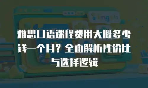 雅思口语课程费用大概多少钱一个月？全面解析性价比与选择逻辑