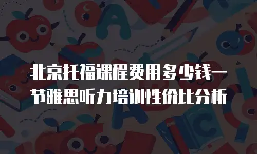 北京托福课程费用多少钱一节雅思听力培训性价比分析