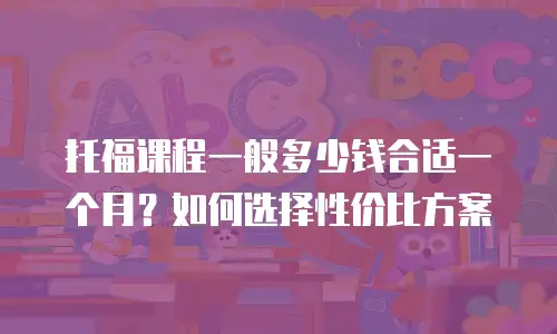 托福课程一般多少钱合适一个月？如何选择性价比方案