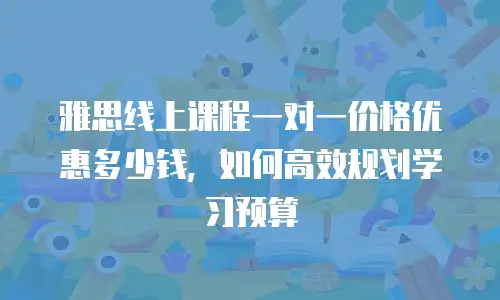 雅思线上课程一对一价格优惠多少钱，如何高效规划学习预算