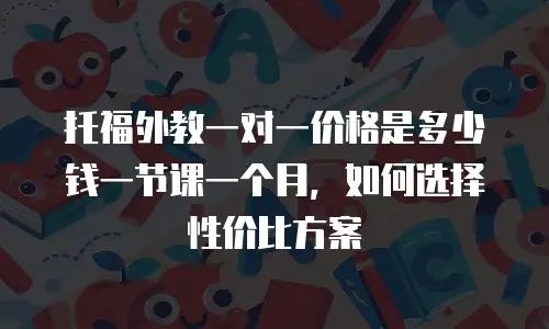 托福外教一对一价格是多少钱一节课一个月，如何选择性价比方案