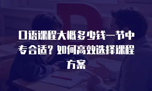 口语课程大概多少钱一节中专合适？如何高效选择课程方案