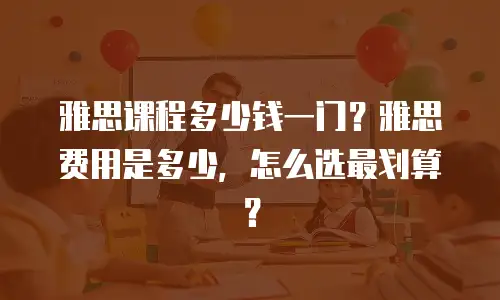 雅思课程多少钱一门？雅思费用是多少，怎么选最划算？