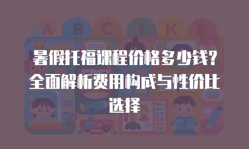 暑假托福课程价格多少钱？全面解析费用构成与性价比选择