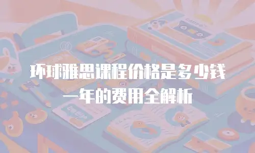 环球雅思课程价格是多少钱 一年的费用全解析
