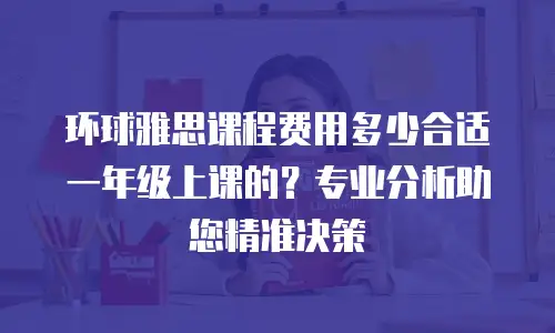 环球雅思课程费用多少合适一年级上课的？专业分析助您精准决策