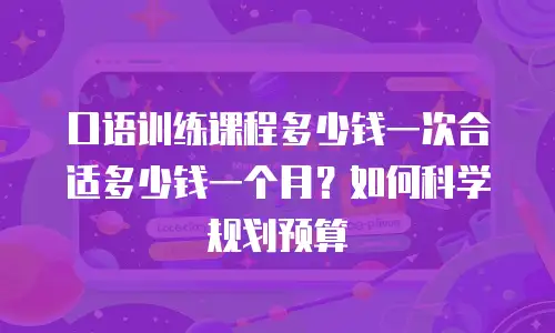 口语训练课程多少钱一次合适多少钱一个月？如何科学规划预算