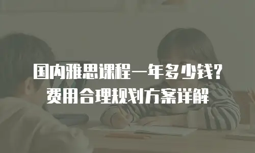 国内雅思课程一年多少钱？费用合理规划方案详解