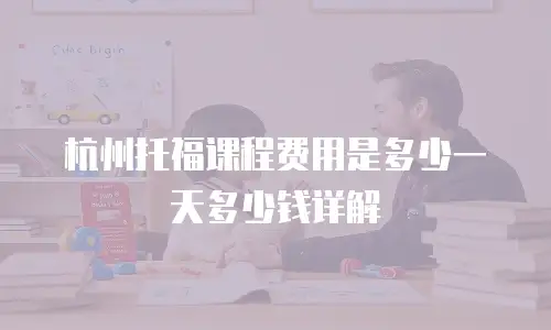 杭州托福课程费用是多少一天多少钱详解