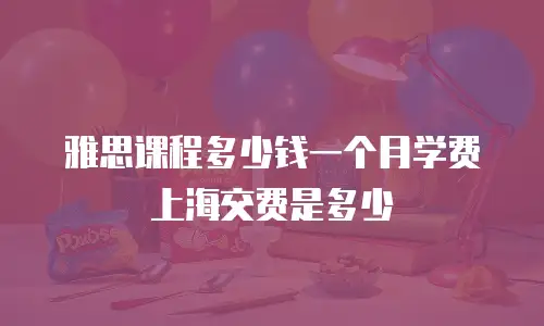 雅思课程多少钱一个月学费上海交费是多少