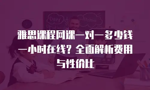雅思课程网课一对一多少钱一小时在线？全面解析费用与性价比