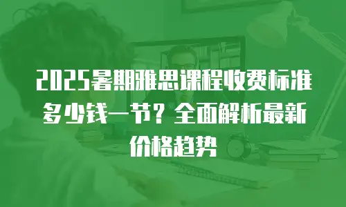 2025暑期雅思课程收费标准多少钱一节？全面解析最新价格趋势