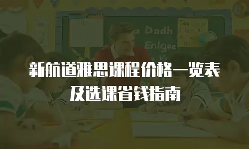 新航道雅思课程价格一览表及选课省钱指南