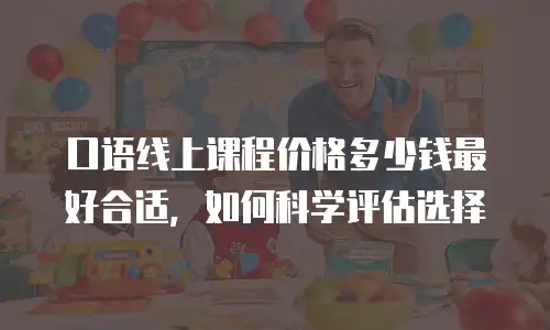 口语线上课程价格多少钱最好合适，如何科学评估选择