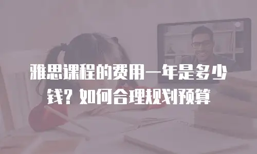 雅思课程的费用一年是多少钱？如何合理规划预算