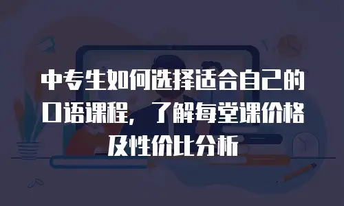中专生如何选择适合自己的口语课程，了解每堂课价格及性价比分析