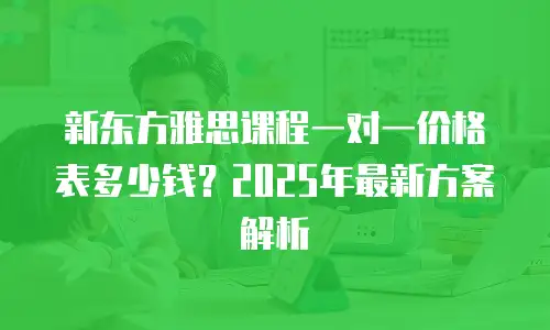 新东方雅思课程一对一价格表多少钱？2025年最新方案解析
