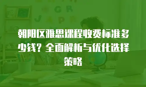 朝阳区雅思课程收费标准多少钱？全面解析与优化选择策略