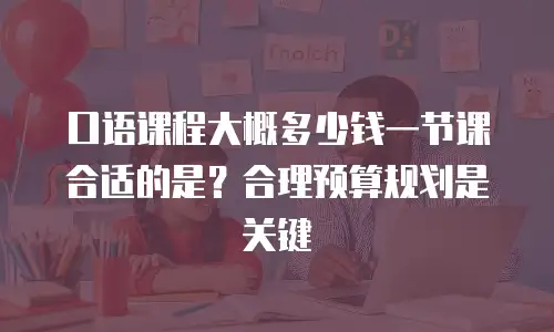 口语课程大概多少钱一节课合适的是？合理预算规划是关键
