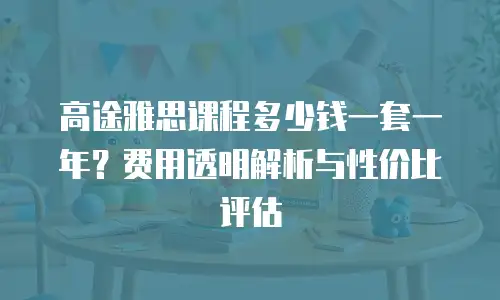 高途雅思课程多少钱一套一年？费用透明解析与性价比评估