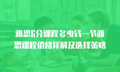 雅思6分课程多少钱一节雅思课程价格详解及选择策略