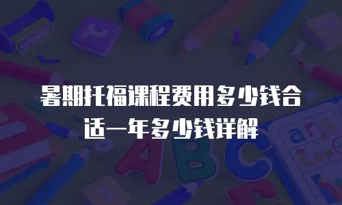 暑期托福课程费用多少钱合适一年多少钱详解